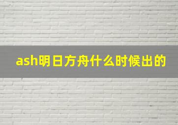 ash明日方舟什么时候出的