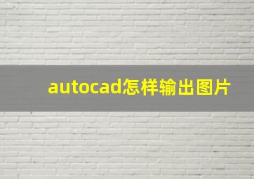 autocad怎样输出图片