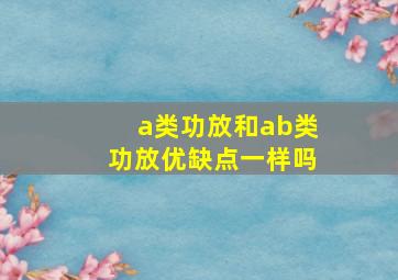 a类功放和ab类功放优缺点一样吗