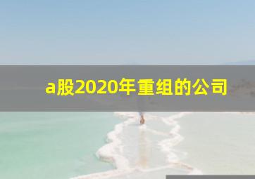 a股2020年重组的公司