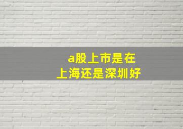 a股上市是在上海还是深圳好