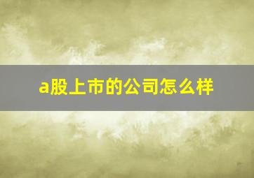 a股上市的公司怎么样