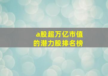 a股超万亿市值的潜力股排名榜