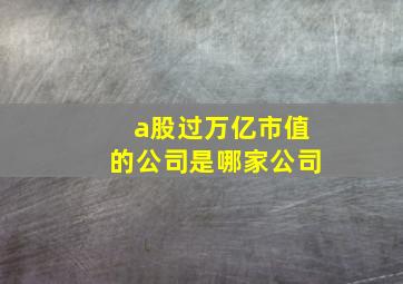 a股过万亿市值的公司是哪家公司