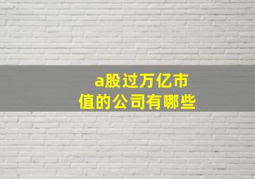 a股过万亿市值的公司有哪些