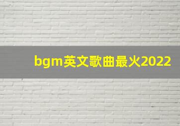 bgm英文歌曲最火2022