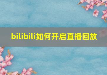 bilibili如何开启直播回放