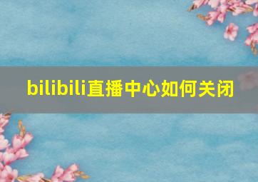 bilibili直播中心如何关闭