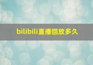 bilibili直播回放多久