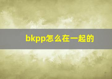 bkpp怎么在一起的