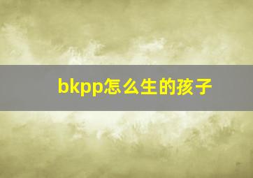 bkpp怎么生的孩子