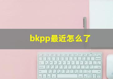 bkpp最近怎么了