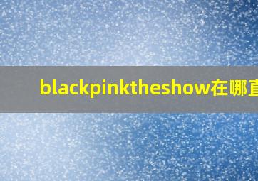 blackpinktheshow在哪直播