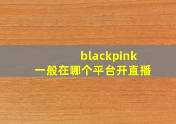 blackpink一般在哪个平台开直播