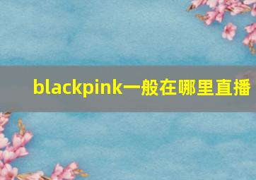 blackpink一般在哪里直播