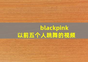 blackpink以前五个人跳舞的视频