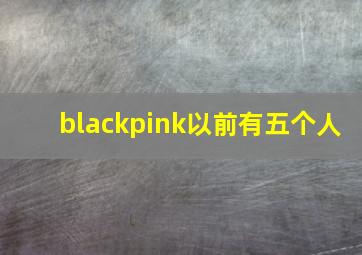 blackpink以前有五个人