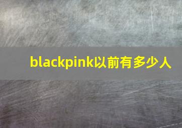 blackpink以前有多少人