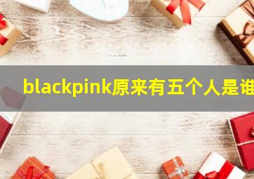 blackpink原来有五个人是谁