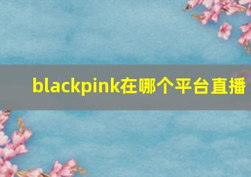 blackpink在哪个平台直播