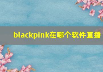 blackpink在哪个软件直播