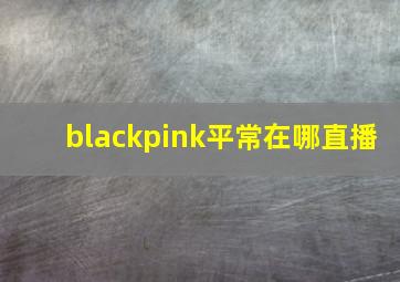 blackpink平常在哪直播