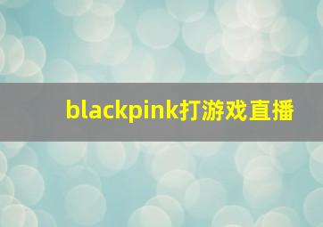 blackpink打游戏直播