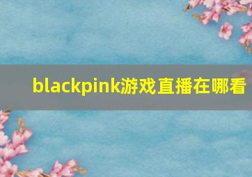 blackpink游戏直播在哪看