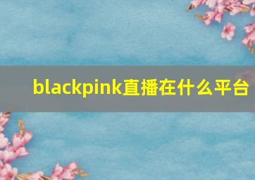 blackpink直播在什么平台