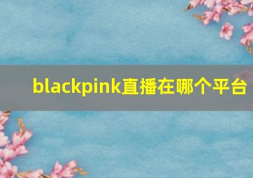 blackpink直播在哪个平台