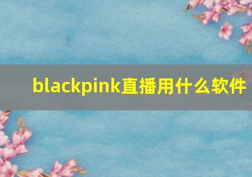 blackpink直播用什么软件