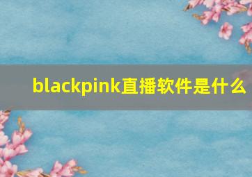 blackpink直播软件是什么