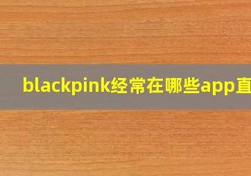 blackpink经常在哪些app直播