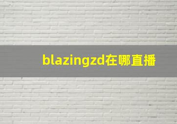 blazingzd在哪直播