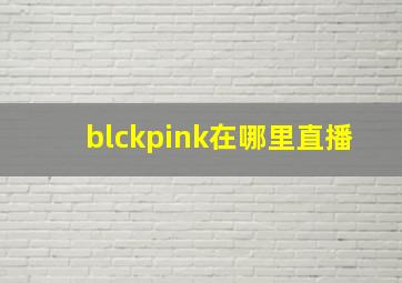 blckpink在哪里直播