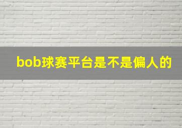 bob球赛平台是不是偏人的