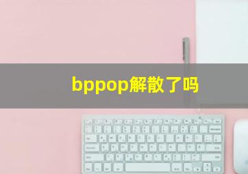 bppop解散了吗