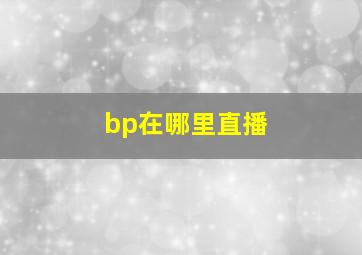 bp在哪里直播