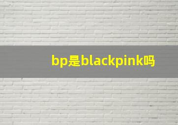 bp是blackpink吗