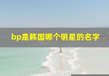 bp是韩国哪个明星的名字