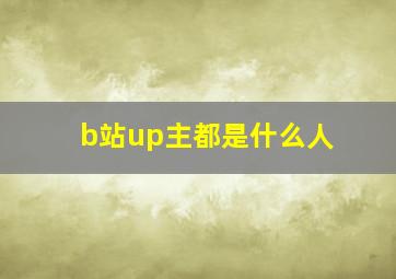 b站up主都是什么人