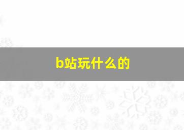 b站玩什么的