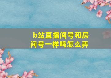 b站直播间号和房间号一样吗怎么弄