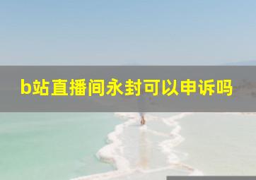 b站直播间永封可以申诉吗