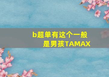 b超单有这个一般是男孩TAMAX