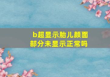 b超显示胎儿颜面部分未显示正常吗