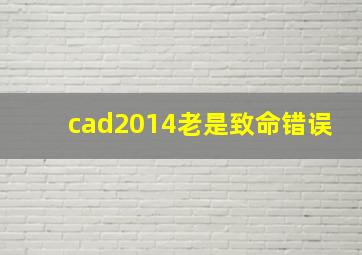 cad2014老是致命错误