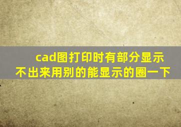 cad图打印时有部分显示不出来用别的能显示的圈一下