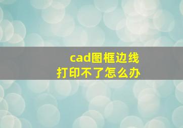 cad图框边线打印不了怎么办