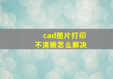 cad图片打印不清晰怎么解决